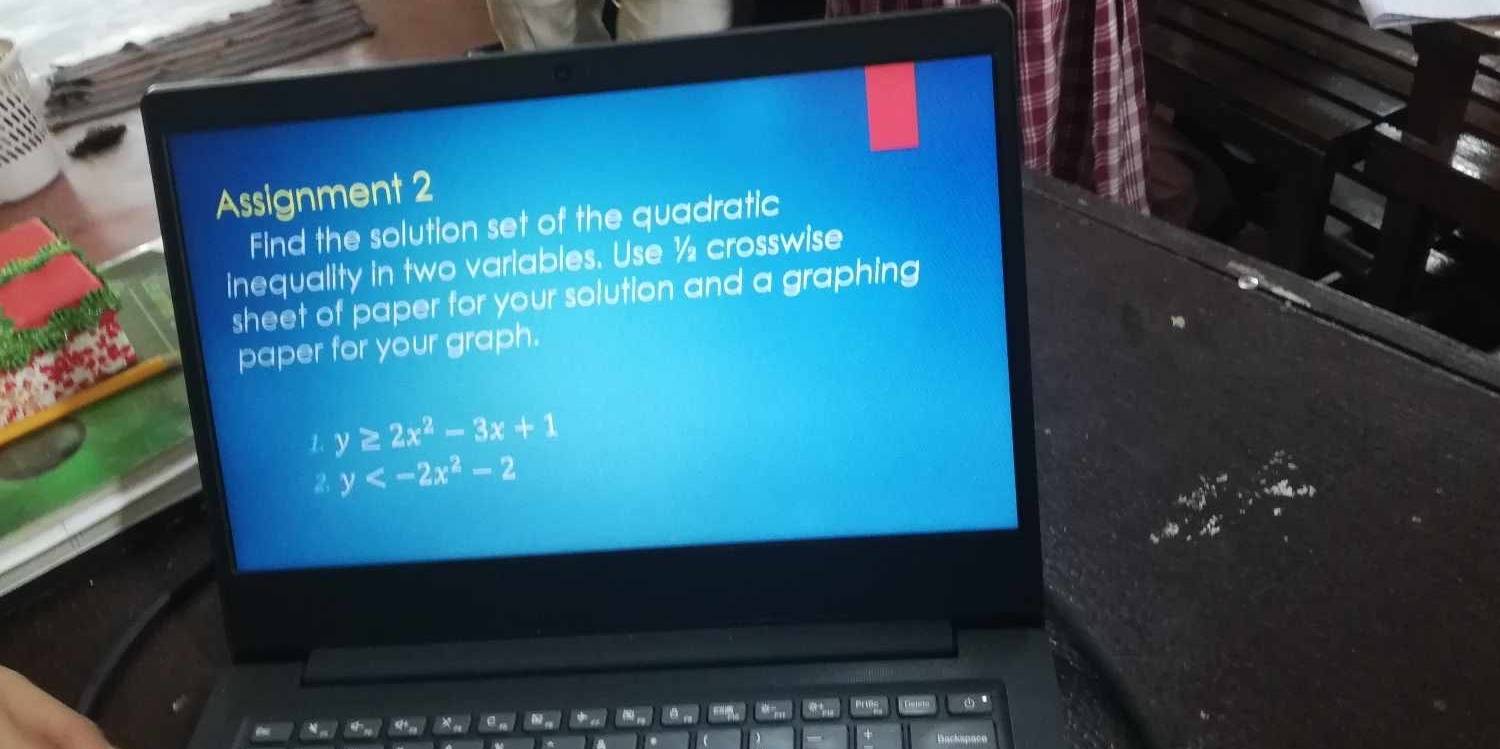 Assignment 2
Find the solution set of the quadratic
inequality in two variables. Use ½ crosswise
sheet of paper for your solution and a graphing
paper for your graph.
1. y≥ 2x^2-3x+1
2. y
(1) ●
Backapace