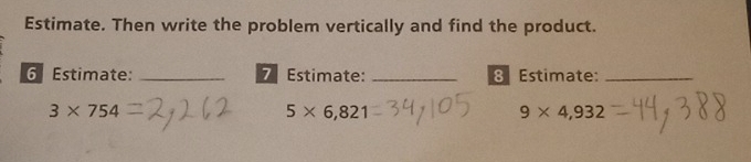 Estimate. Then write the problem vertically and find the product. 
6 Estimate: _7 Estimate: _8 Estimate:_
3* 754
5* 6,821
9* 4,932