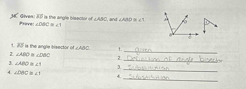 Given: vector BD is the angle bisector of ∠ ABC , and ∠ ABD≌ ∠ 1. 1 
Prove: ∠ DBC≌ ∠ 1
1. vector BD is the angle bisector of ∠ ABC. 
1._ 
_ 
2. ∠ ABD≌ ∠ DBC 2. 
3. ∠ ABD≌ ∠ 1
3. 
_ 
_ 
4. ∠ DBC≌ ∠ 1 4.