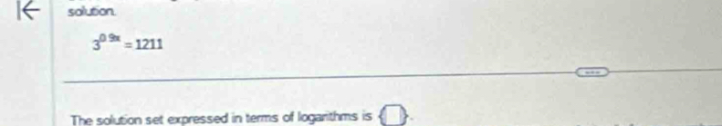 solution
3^(0.9x)=1211
_ 
The solution set expressed in terms of logarithms is