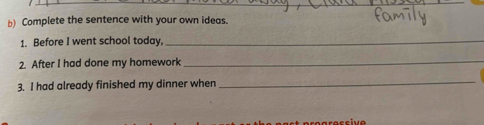 Complete the sentence with your own ideas. 
1. Before I went school today,_ 
2. After I had done my homework_ 
3. I had already finished my dinner when_