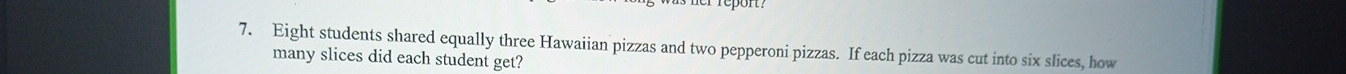 Eight students shared equally three Hawaiian pizzas and two pepperoni pizzas. If each pizza was cut into six slices, how 
many slices did each student get?