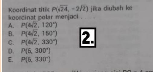 Koordinat titik P(sqrt(24),-2sqrt(2)) jika diubah ke
koordinat polar menjadi . . . .
A. P(4sqrt(2),120°)
B. P(4sqrt(2),150°)
C. P(4sqrt(2),330°) 2.
D. P(6,300°)
E. P(6,330°)