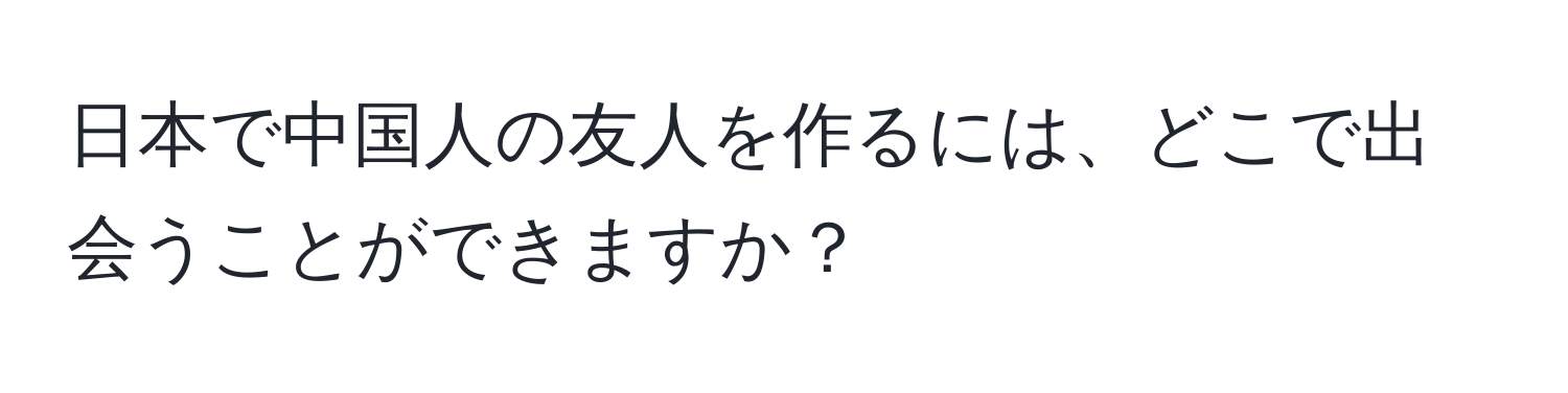 日本で中国人の友人を作るには、どこで出会うことができますか？