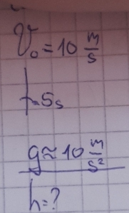 v_0=10 m/5 
t=5s
frac gapprox 10 m/s^2 h=?