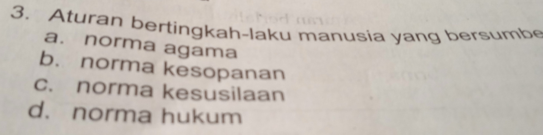 Aturan bertingkah-laku manusia yang bersumbe
a. norma agama
b.norma kesopanan
c. norma kesusilaan
d. norma hukum