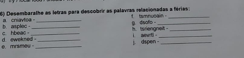 Desembaralhe as letras para descobrir as palavras relacionadas a férias: 
a. cniavtoa - _f. tsmnuoain -_ 
b. asplec - _g. dsofo -_ 
c. hbeac - _h. tsriengneit -_ 
d. ewekned - _i. aevrtl -_ 
j. dspen -_ 
e. mrsmeu _