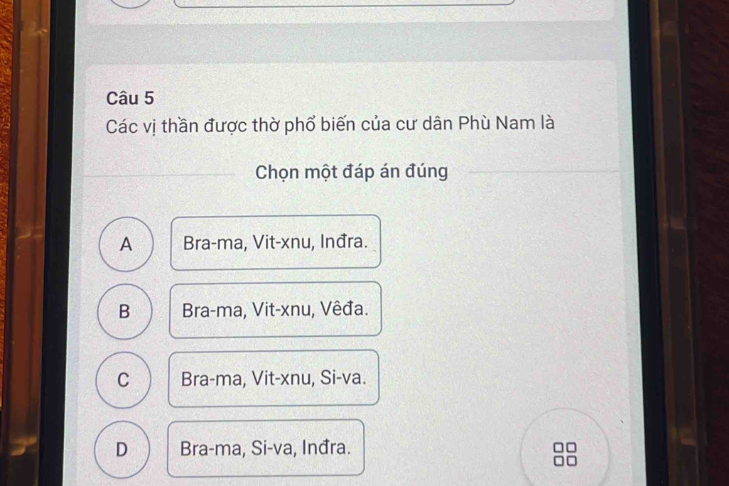 Các vị thần được thờ phổ biến của cư dân Phù Nam là
Chọn một đáp án đúng
A Bra-ma, Vit-xnu, Inđra.
B Bra-ma, Vit-xnu, Vêđa.
C Bra-ma, Vit-xnu, Si-va.
D Bra-ma, Si-va, Inđra.