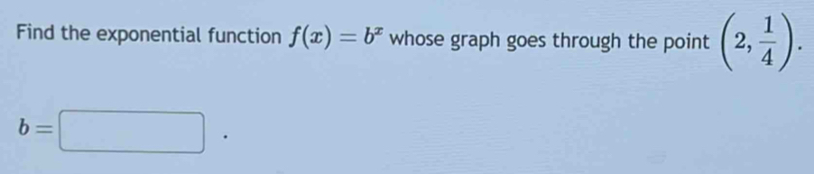 Find the exponential function f(x)=b^x whose graph goes through the point (2, 1/4 ).
b=□.