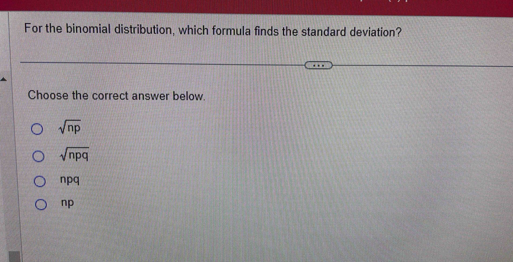 For the binomial distribution, which formula finds the standard deviation?
Choose the correct answer below.
sqrt(np)
sqrt(npq)
npq
np