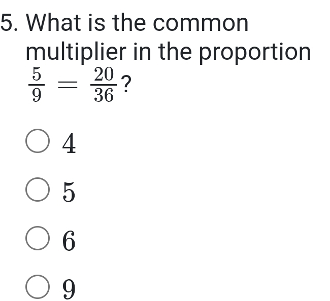 What is the common
multiplier in the proportion
 5/9 = 20/36  ?
4
5
6
9