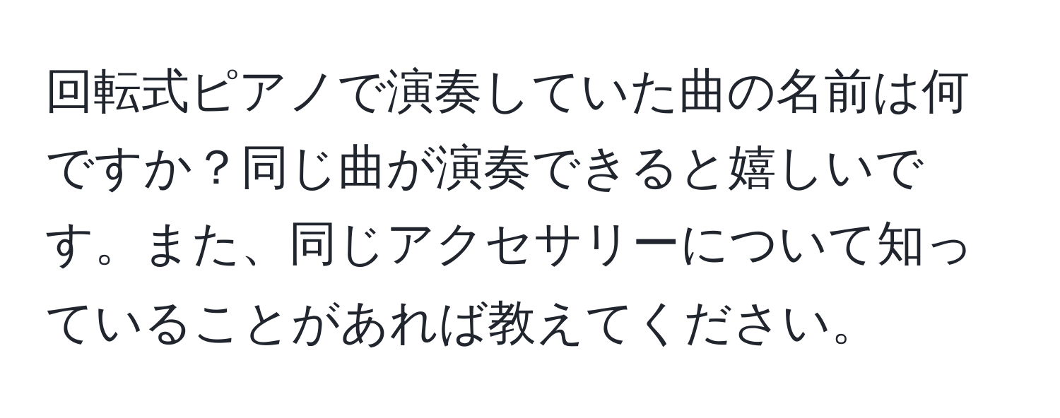 回転式ピアノで演奏していた曲の名前は何ですか？同じ曲が演奏できると嬉しいです。また、同じアクセサリーについて知っていることがあれば教えてください。