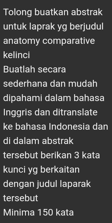 Tolong buatkan abstrak 
untuk laprak yg berjudul 
anatomy comparative 
kelinci 
Buatlah secara 
sederhana dan mudah 
dipahami dalam bahasa 
Inggris dan ditranslate 
ke bahasa Indonesia dan 
di dalam abstrak 
tersebut berikan 3 kata 
kunci yg berkaitan 
dengan judul laparak 
tersebut 
Minima 150 kata