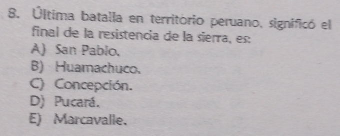 Última batalla en território peruano, significó el
final de la resistencia de la sierra, es:
A) San Pablo.
B) Huamachuco.
C) Concepción.
D) Pucará,
E) Marcavalle.