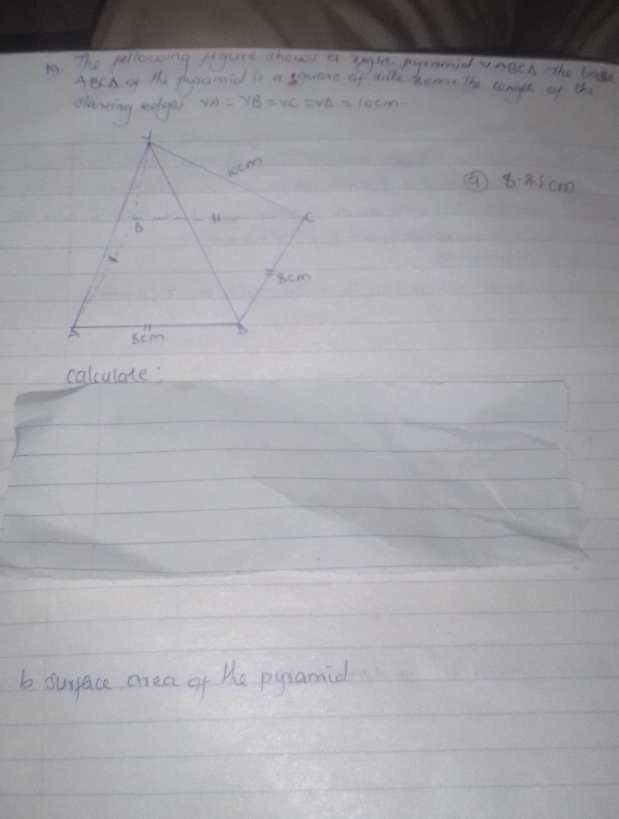 The pellowing flgure ahous a righ pyramid vnech the lis 
ABCA of te phpamid i a square of tide hemn The tongh oy the 
planting edge v_A=v_B=v_C=v_B=10cm
( 8· 3· 5cm
calculate: 
b ousace area of te pysamid