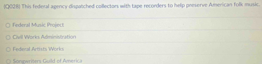 (Q028) This federal agency dispatched collectors with tape recorders to help preserve American folk music.
Federal Music Project
Civil Works Administration
Federal Artists Works
Songwriters Guild of America