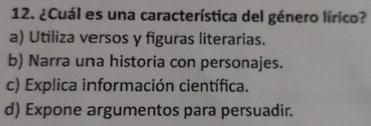 ¿Cuál es una característica del género lírico?
a) Utiliza versos y figuras literarias.
b) Narra una historia con personajes.
c) Explica información científica.
d) Expone argumentos para persuadir.