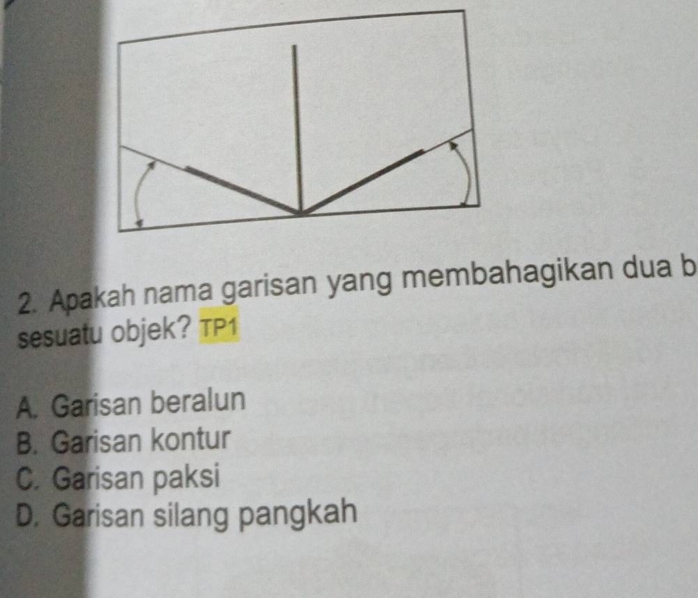 Apakah nama garisan yang membahagikan dua b
sesuatu objek? TP1
A. Garisan beralun
B. Garisan kontur
C. Garisan paksi
D. Garisan silang pangkah