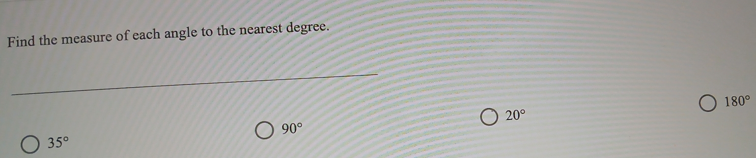 Find the measure of each angle to the nearest degree.
180°
20°
90°
35°