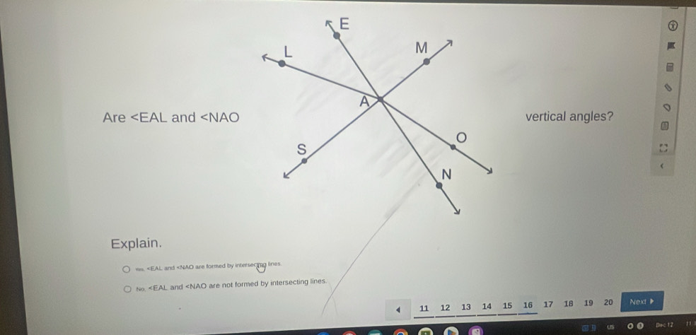 Are and ∠ NAO vertical angles?
Explain.
ws. and are formed by intersecing lines.
NO and are not formed by intersecting lines
11 12 ₹13 14 15 16 17 16 19 20 Next ▶
US
12