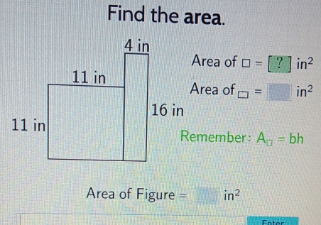 Find the area. 
Area of □ =[?]in^2
Area of □ =□ in^2
Remember : A_□ =bh
Area of Figure =□ in^2
Fnter