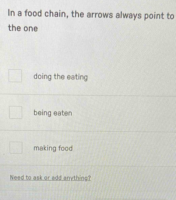 In a food chain, the arrows always point to
the one
doing the eating
being eaten
making food
Need to ask or add anything?