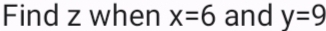 Find z when x=6 and y=9