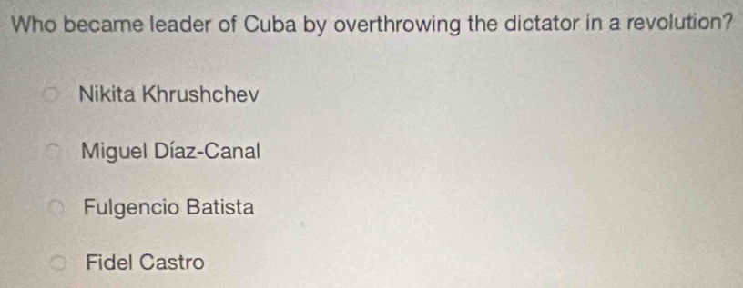 Who became leader of Cuba by overthrowing the dictator in a revolution?
Nikita Khrushchev
Miguel Díaz-Canal
Fulgencio Batista
Fidel Castro