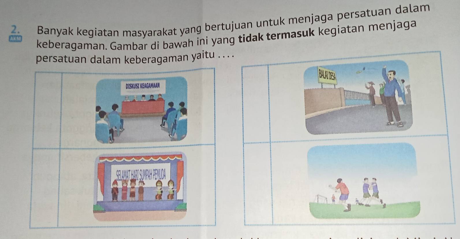 Banyak kegiatan masyarakat yang bertujuan untuk menjaga persatuan dalam 
keberagaman. Gambar di bawah ini yang tidak termasuk kegiatan menjaga 
persatuan dalam keberagaman yaitu . . . 
Bltes 
DISKUSI KEAGAMAAN