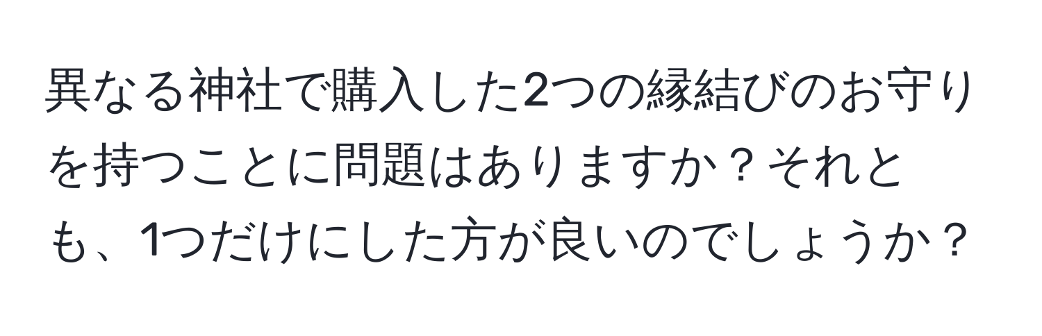 異なる神社で購入した2つの縁結びのお守りを持つことに問題はありますか？それとも、1つだけにした方が良いのでしょうか？