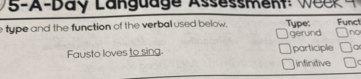 5-A-Day Language Assessment: We e k 
e type and the function of the verbal used below. Type: Funct 
gerund no 
Fausto loves to sing. participle a 
infinitive C