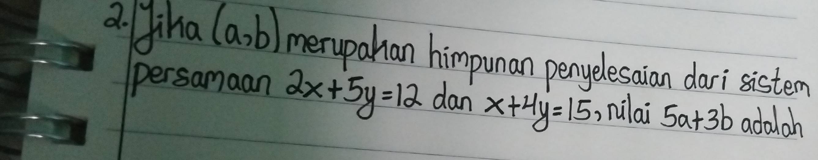 Jiha (a,b) merupalian himpunan penyelesaian dari sistem 
persamaan 2x+5y=12 dan x+4y=15 nilai 5a+3b adalah