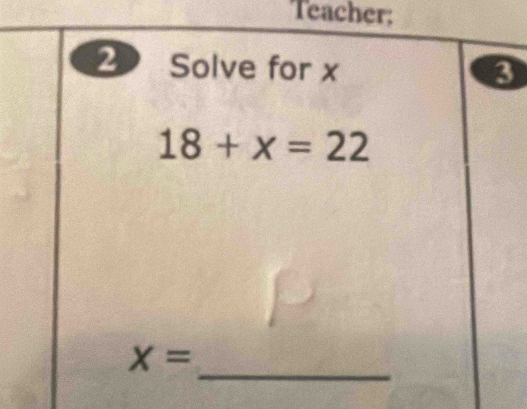 Teacher; 
2 Solve for x
3
18+x=22
_
X=