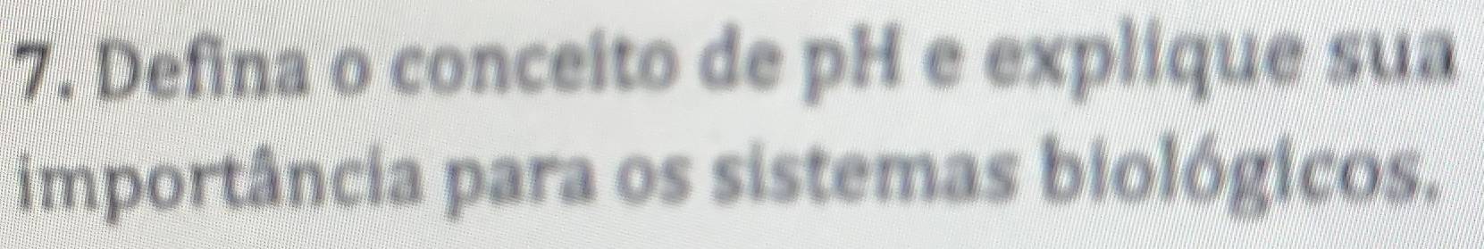 Defina o conceito de pH e explique sua 
importância para os sistemas biológicos.