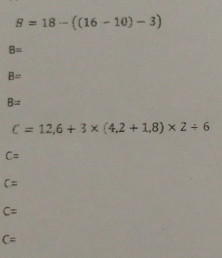 B=18-((16-10)-3)
B=
B=
B=
C=12,6+3* (4,2+1,8)* 2/ 6
C=
C=
C=
C=