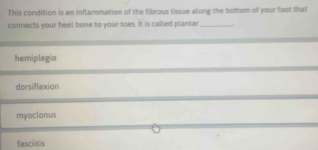 This condition is an inflammation of the fibrous tissue along the bottom of your foot that
connects your heel bone to your toes. It is called plantar_
hemiplegia
dorsiflexion
myoclonus
fasciitis