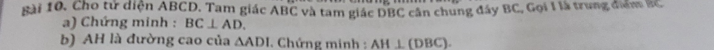 Cho tử diện ABCD. Tam giác ABC và tam giác DBC cân chung đáy BC, Gọi I là trung điểm BC
a) Chứng minh : BC⊥ AD. 
b) AH là đường cao của △ ADI. Chứng minh : AH⊥ (DBC).