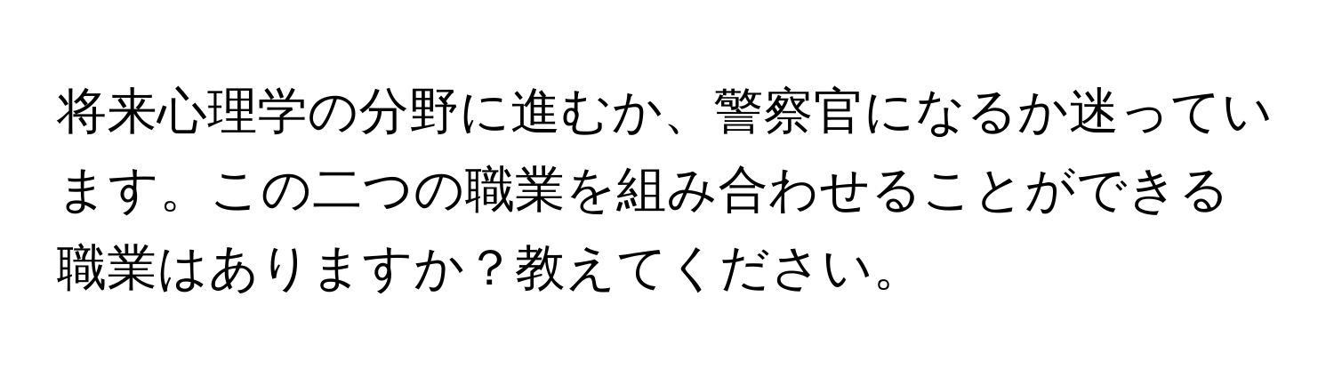 将来心理学の分野に進むか、警察官になるか迷っています。この二つの職業を組み合わせることができる職業はありますか？教えてください。