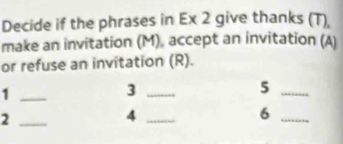 Decide if the phrases in Ex 2 give thanks (T), 
make an invitation (M), accept an invitation (A) 
or refuse an invitation (R). 
_1 
_3 
_5 
_2 
_4 
_6