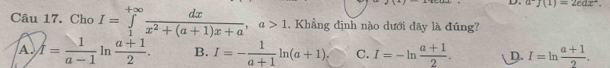 a^-J(1)=2edx^+. 
Câu 17. Cho I=∈tlimits _1^((+∈fty)frac dx)x^2+(a+1)x+a, a>1. Khẳng định nào dưới đây là đúng?
A. I= 1/a-1  ln^  (a+1)/2 . B. I=- 1/a+1 ln (a+1). C. I=-ln  (a+1)/2 . D. I=ln  (a+1)/2 .