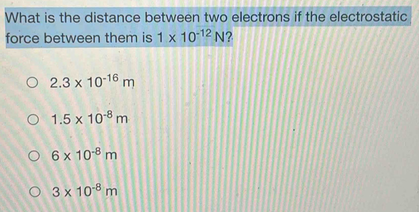 What is the distance between two electrons if the electrostatic
force between them is 1* 10^(-12)N 2
2.3* 10^(-16)m
1.5* 10^(-8)m
6* 10^(-8)m
3* 10^(-8)m