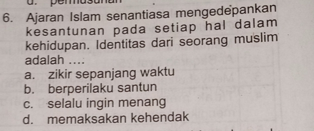 pemas
6. Ajaran Islam senantiasa mengedepankan
kesantunan pada setiap hal dalam
kehidupan. Identitas dari seorang muslim
adalah ….
a. zikir sepanjang waktu
b. berperilaku santun
c. selalu ingin menang
d. memaksakan kehendak