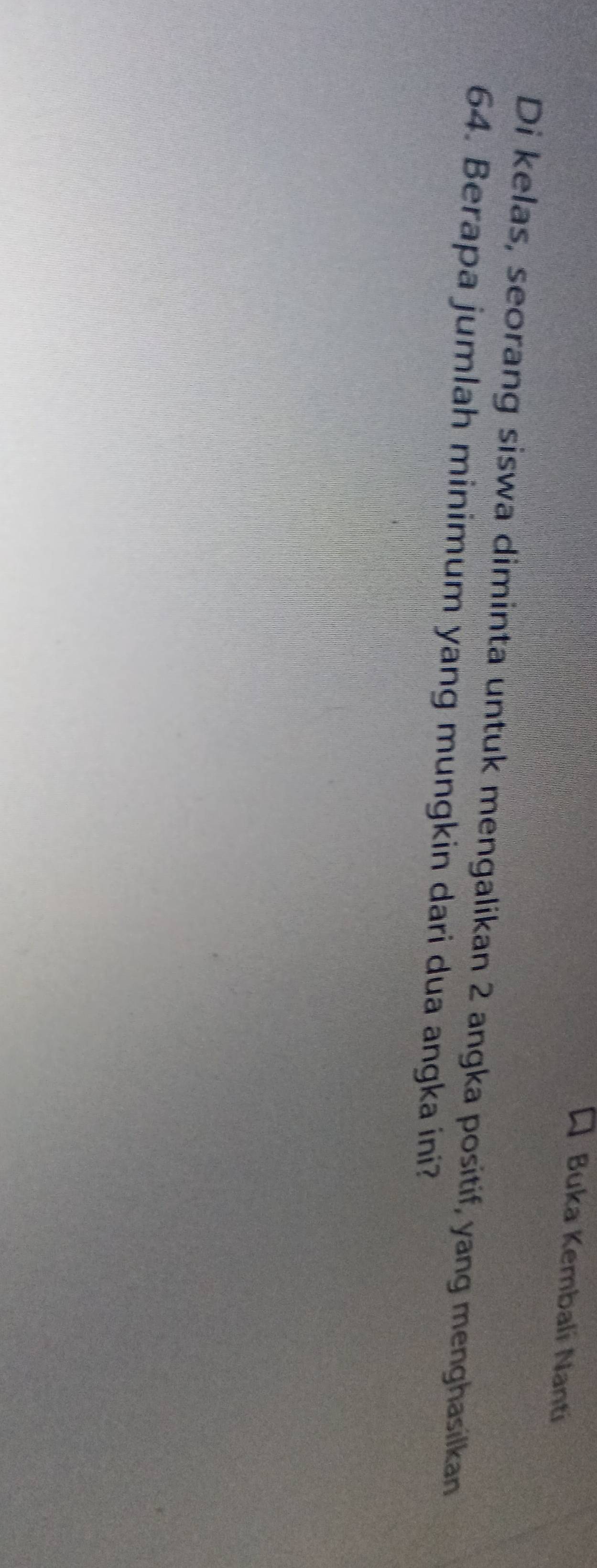 Buka Kembali Nanti 
Di kelas, seorang siswa diminta untuk mengalikan 2 angka positif, yang menghasilkan
64. Berapa jumlah minimum yang mungkin dari dua angka ini?