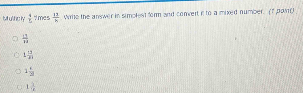 Multiply  4/5  times  13/8 . Write the answer in simplest form and convert it to a mixed number. (1 point)
 13/10 
1 12/40 
1 6/20 
1 3/10 