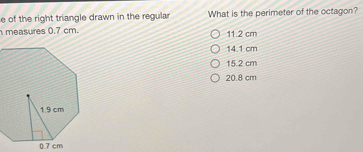 se of the right triangle drawn in the regular What is the perimeter of the octagon?
measures 0.7 cm. 11.2 cm
14.1 cm
15.2 cm
20.8 cm