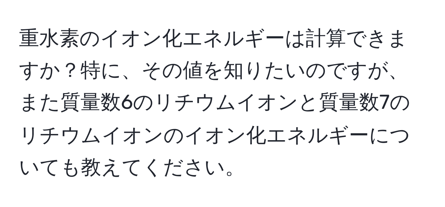 重水素のイオン化エネルギーは計算できますか？特に、その値を知りたいのですが、また質量数6のリチウムイオンと質量数7のリチウムイオンのイオン化エネルギーについても教えてください。