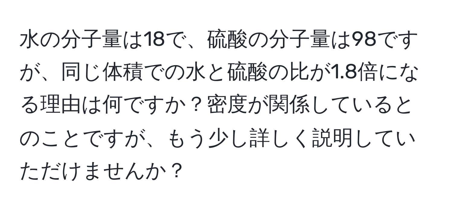 水の分子量は18で、硫酸の分子量は98ですが、同じ体積での水と硫酸の比が1.8倍になる理由は何ですか？密度が関係しているとのことですが、もう少し詳しく説明していただけませんか？