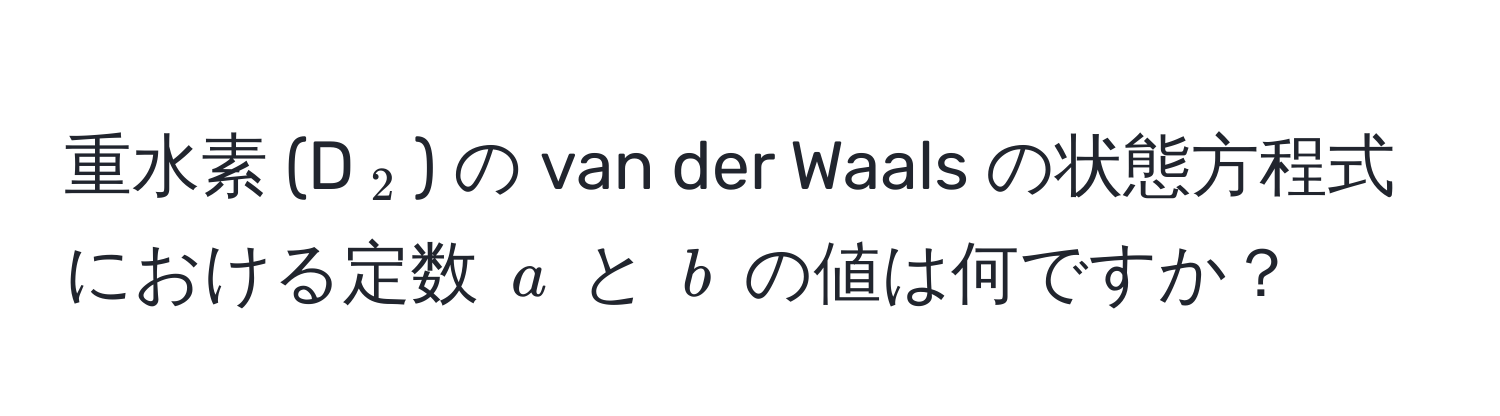 重水素 (D(_2)) の van der Waals の状態方程式における定数 $a$ と $b$ の値は何ですか？