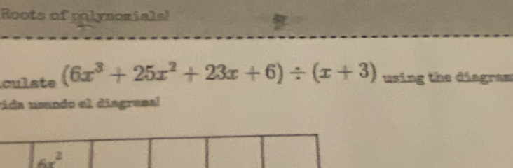 Roots of polynomials!
culste (6x^3+25x^2+23x+6)/ (x+3) using the diagram
tida usando el diagrasal