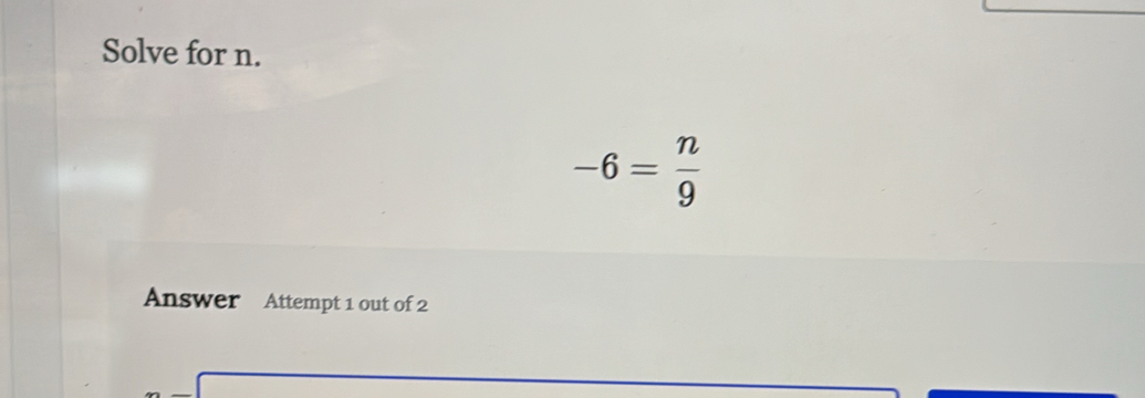 Solve for n.
-6= n/9 
Answer Attempt 1 out of 2